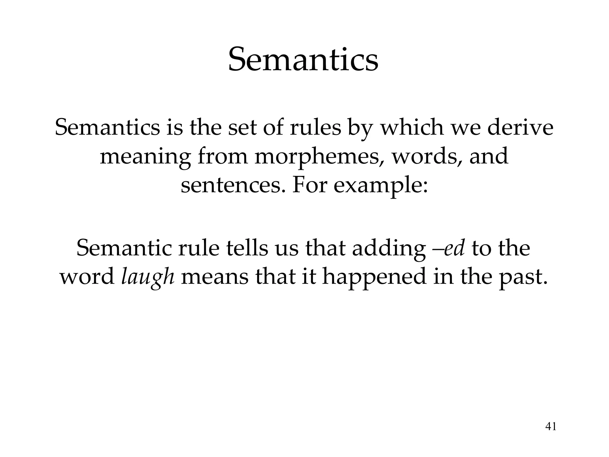Semantics Semantics is the set of rules by which we derive meaning from morphemes, words, and sentences. For example: Semantic rule tells us that adding  –ed  to the word  laugh  means that it happened in the past. 