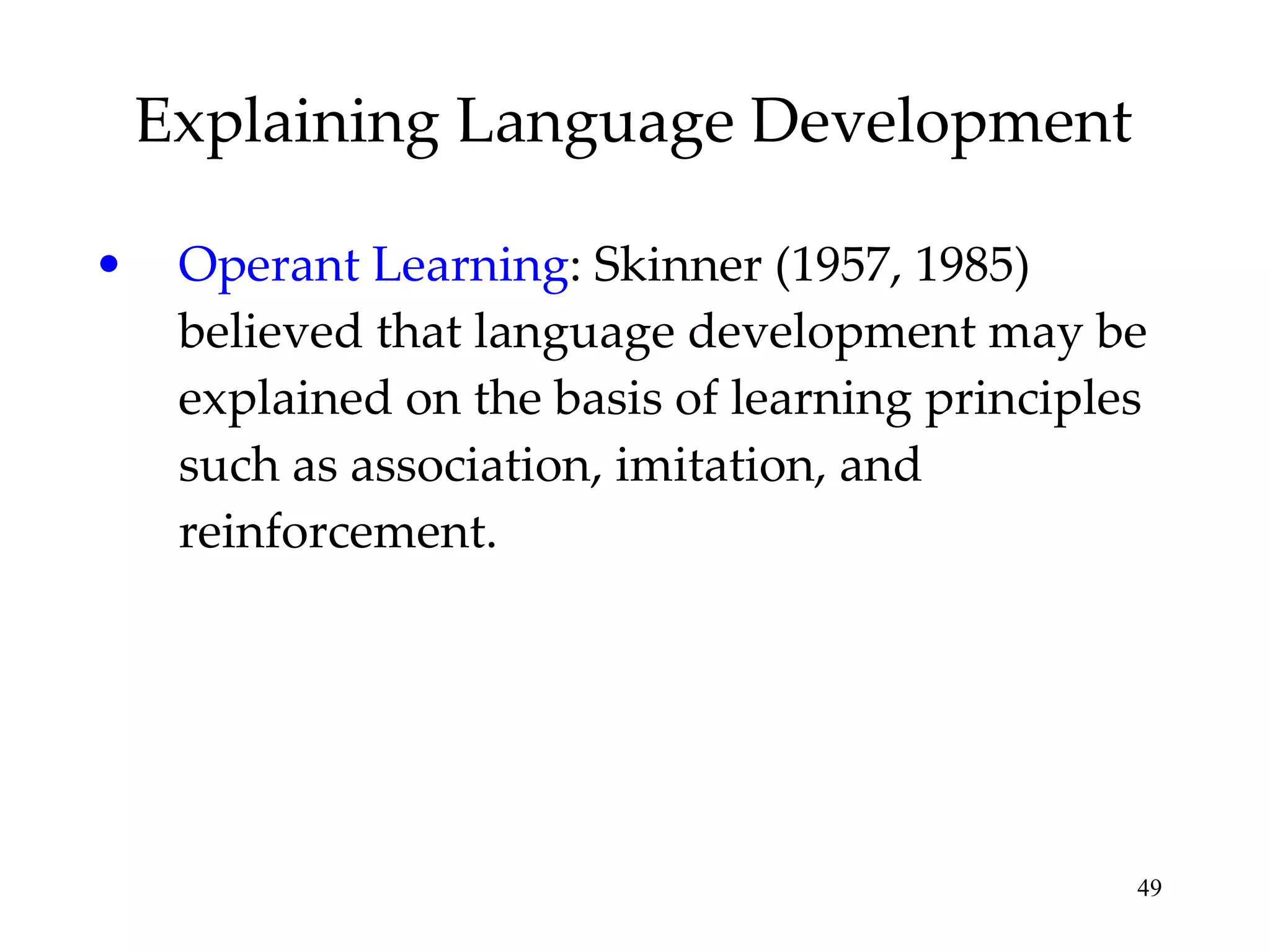 Explaining Language Development Operant Learning : Skinner (1957, 1985) believed that language development may be explained on the basis of learning principles such as association, imitation, and reinforcement. 