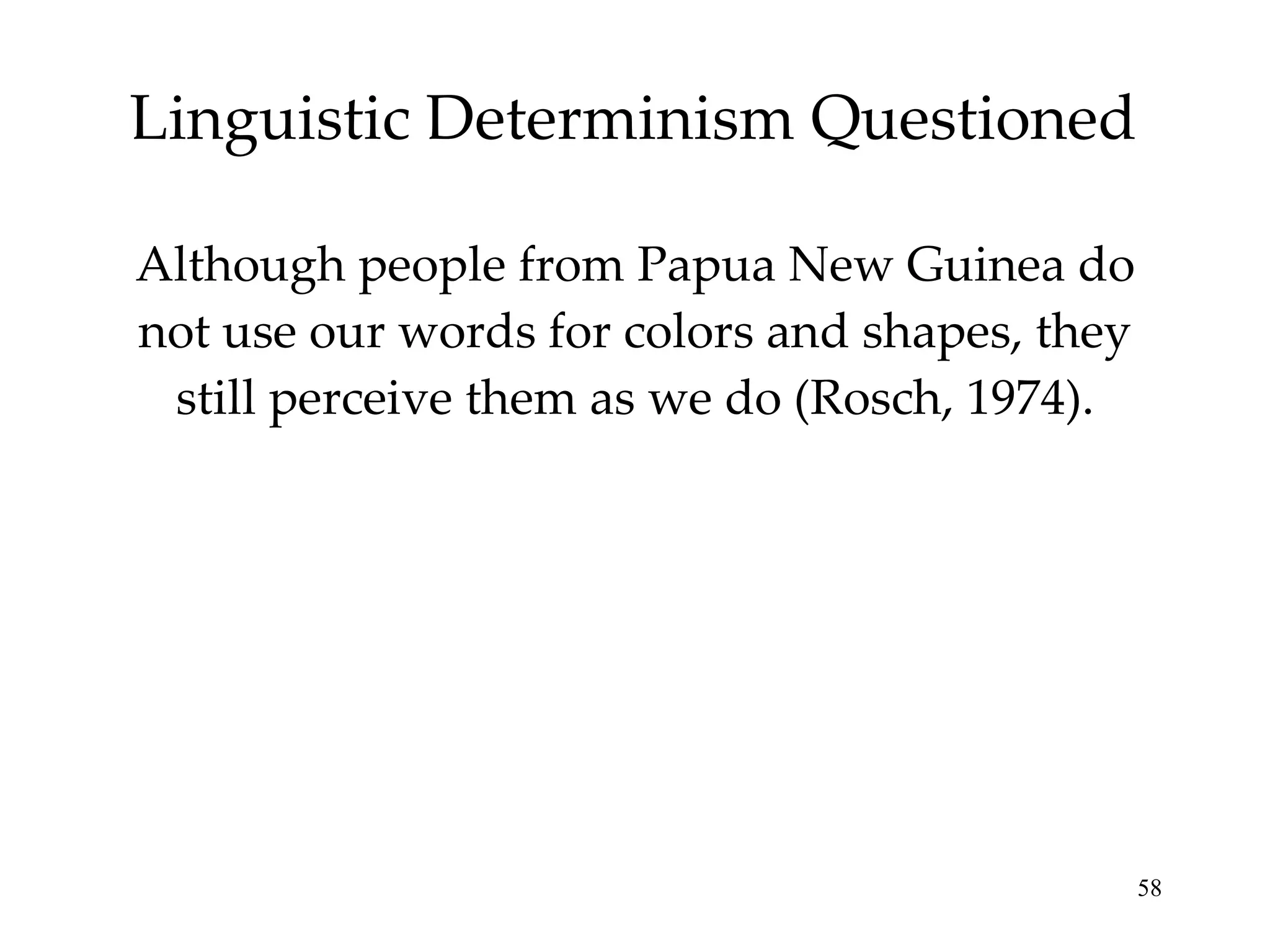 Linguistic Determinism Questioned Although people from Papua New Guinea do not use our words for colors and shapes, they still perceive them as we do (Rosch, 1974). 