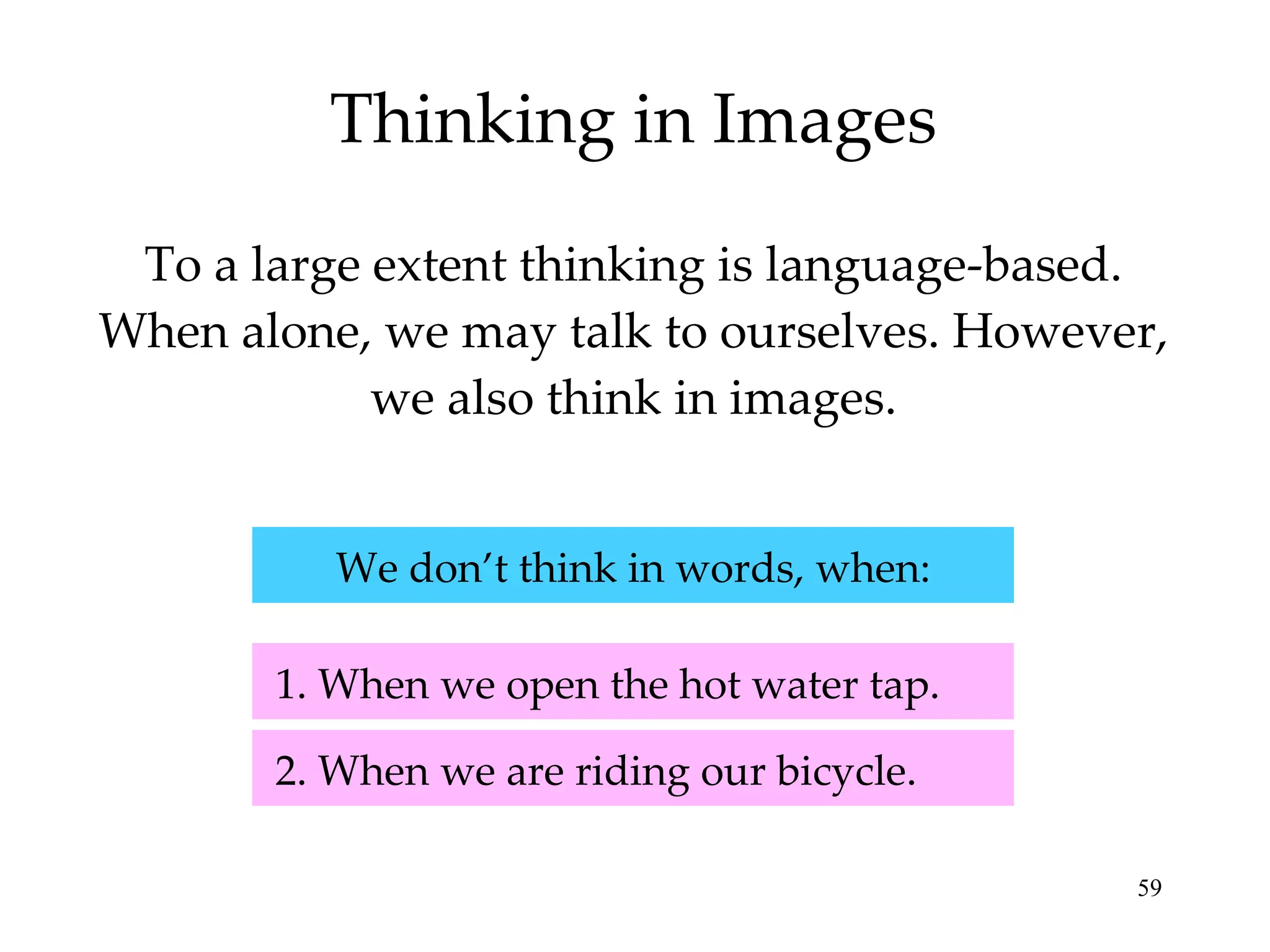 Thinking in Images To a large extent thinking is language-based. When alone, we may talk to ourselves. However, we also think in images. 2. When we are riding our bicycle. 1. When we open the hot water tap. We don’t think in words, when: 