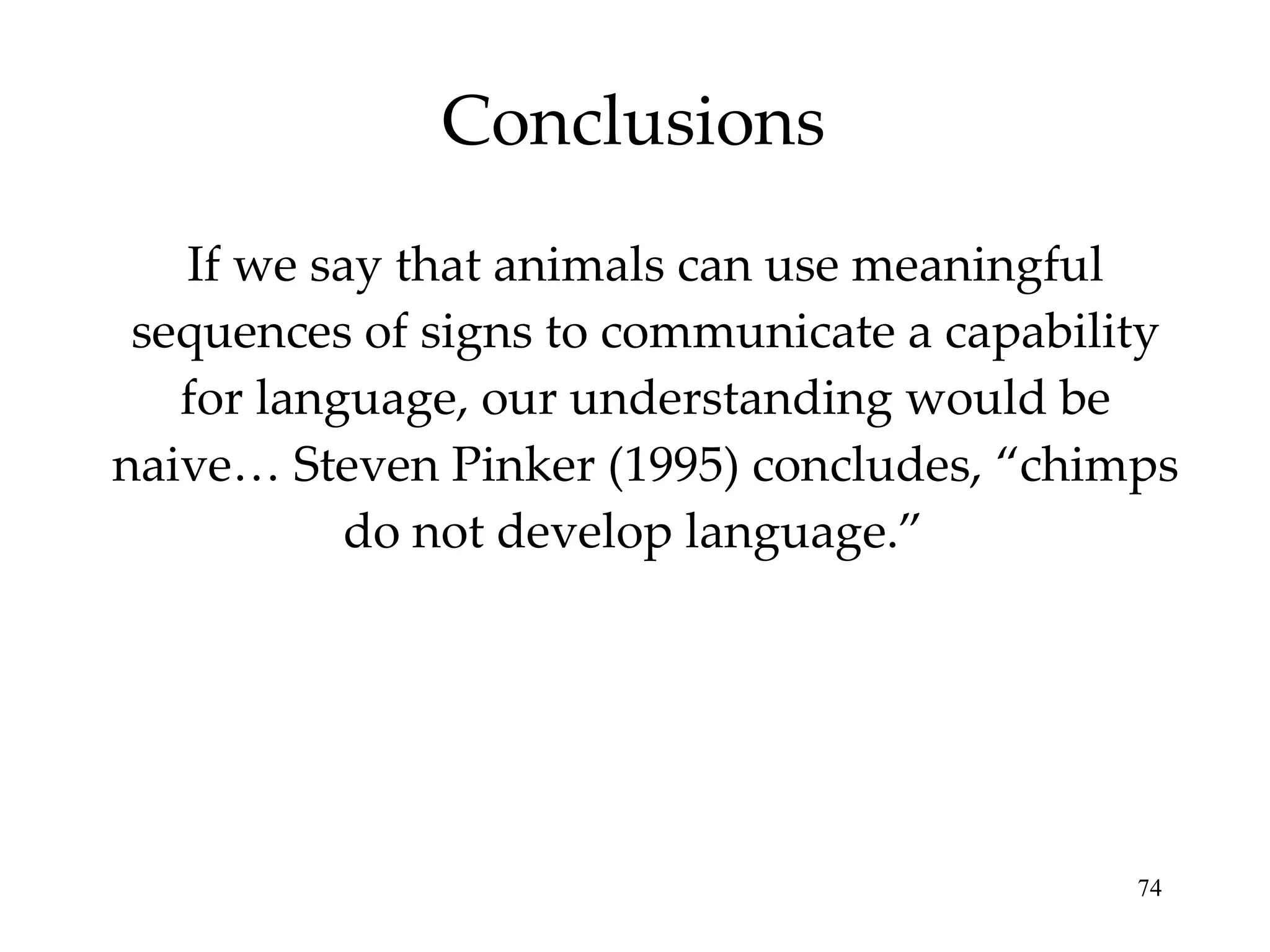 Conclusions If we say that animals can use meaningful sequences of signs to communicate a capability for language, our understanding would be naive… Steven Pinker (1995) concludes, “chimps do not develop language.”  