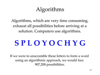 Algorithms Algorithms, which are very time consuming, exhaust all possibilities before arriving at a solution. Computers use algorithms. S P L O Y O C H Y G If we were to unscramble these letters to form a word  using an algorithmic approach, we would face  907,208 possibilities. 