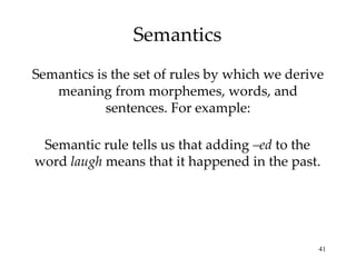 Semantics Semantics is the set of rules by which we derive meaning from morphemes, words, and sentences. For example: Semantic rule tells us that adding  –ed  to the word  laugh  means that it happened in the past. 