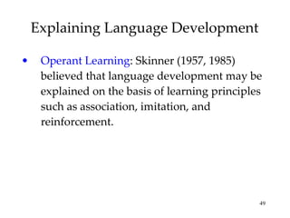 Explaining Language Development Operant Learning : Skinner (1957, 1985) believed that language development may be explained on the basis of learning principles such as association, imitation, and reinforcement. 