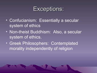 Exceptions: Confucianism:  Essentially a secular system of ethics Non-theist Buddhism:  Also, a secular system of ethics. Greek Philosophers:  Contemplated morality independently of religion 