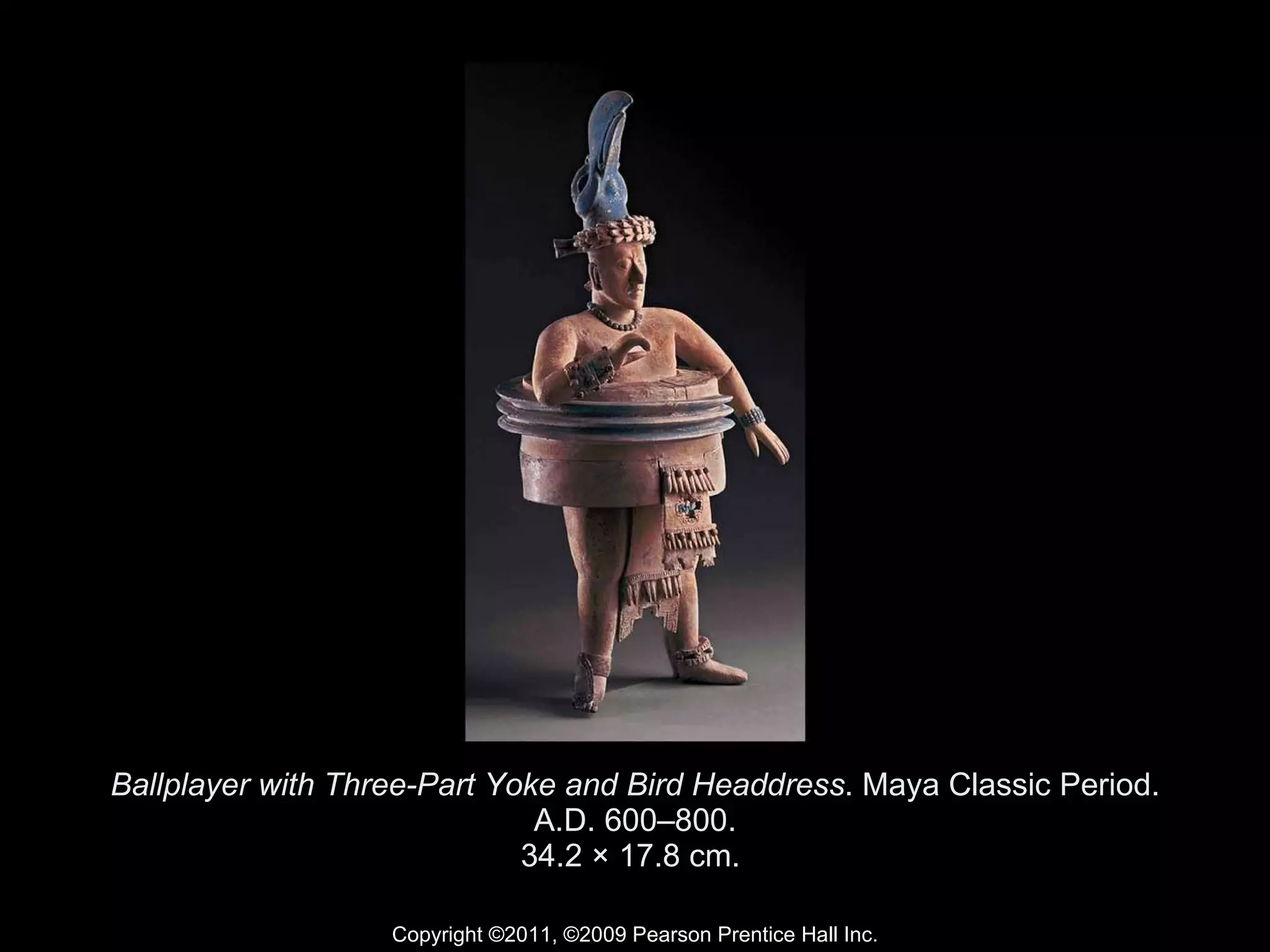 Ballplayer with Three-Part Yoke and Bird Headdress . Maya Classic Period. A.D. 600–800. 34.2 × 17.8 cm.  Copyright ©2011, ©2009 Pearson Prentice Hall Inc. 