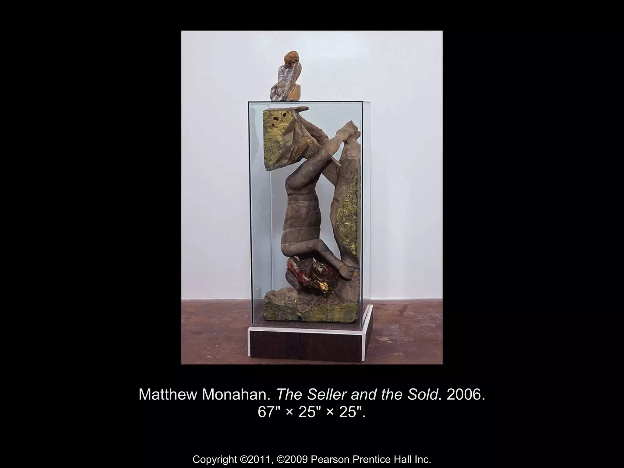 Matthew Monahan.  The Seller and the Sold . 2006. 67" × 25" × 25". Copyright ©2011, ©2009 Pearson Prentice Hall Inc. 