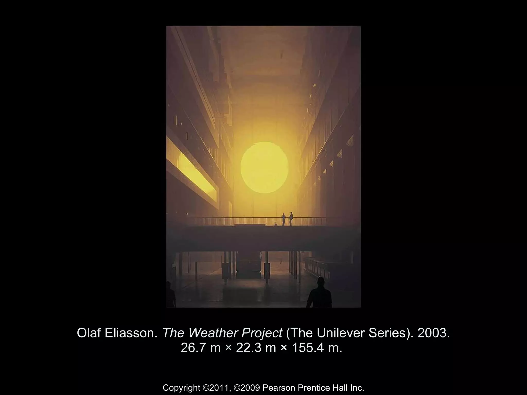 Olaf Eliasson.  The Weather Project  (The Unilever Series). 2003. 26.7 m × 22.3 m × 155.4 m.  Copyright ©2011, ©2009 Pearson Prentice Hall Inc. 