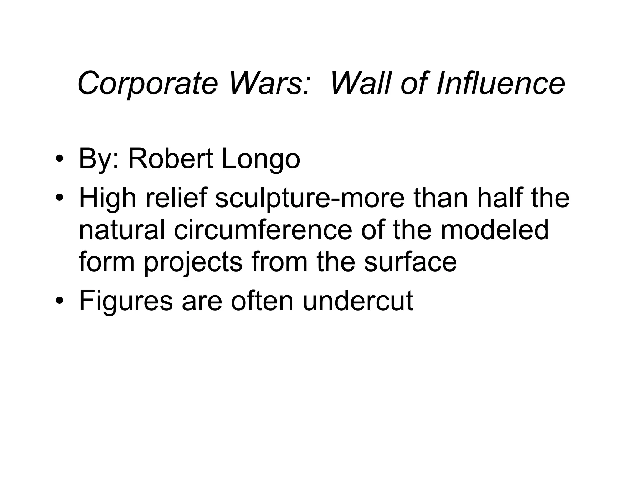 Corporate Wars:  Wall of Influence By: Robert Longo High relief sculpture-more than half the natural circumference of the modeled form projects from the surface Figures are often undercut 