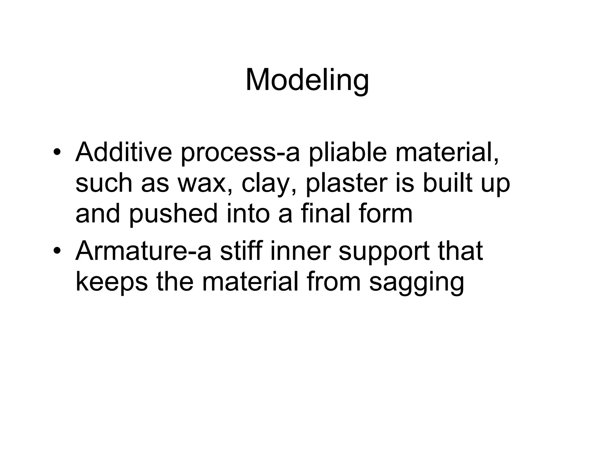 Modeling Additive process-a pliable material, such as wax, clay, plaster is built up and pushed into a final form Armature-a stiff inner support that keeps the material from sagging 