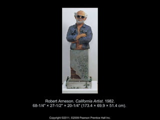 Robert Arneson.  California Artist . 1982. 68-1/4" × 27-1/2" × 20-1/4" (173.4 × 69.9 × 51.4 cm).  Copyright ©2011, ©2009 Pearson Prentice Hall Inc. 
