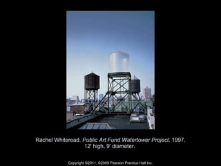 Rachel Whiteread.  Public Art Fund Watertower Project . 1997. 12' high, 9' diameter.  Copyright ©2011, ©2009 Pearson Prentice Hall Inc. 