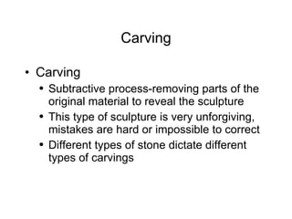 Carving Carving Subtractive process-removing parts of the original material to reveal the sculpture This type of sculpture is very unforgiving, mistakes are hard or impossible to correct Different types of stone dictate different types of carvings 