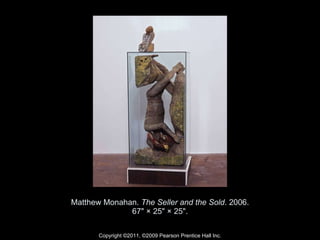 Matthew Monahan.  The Seller and the Sold . 2006. 67" × 25" × 25". Copyright ©2011, ©2009 Pearson Prentice Hall Inc. 