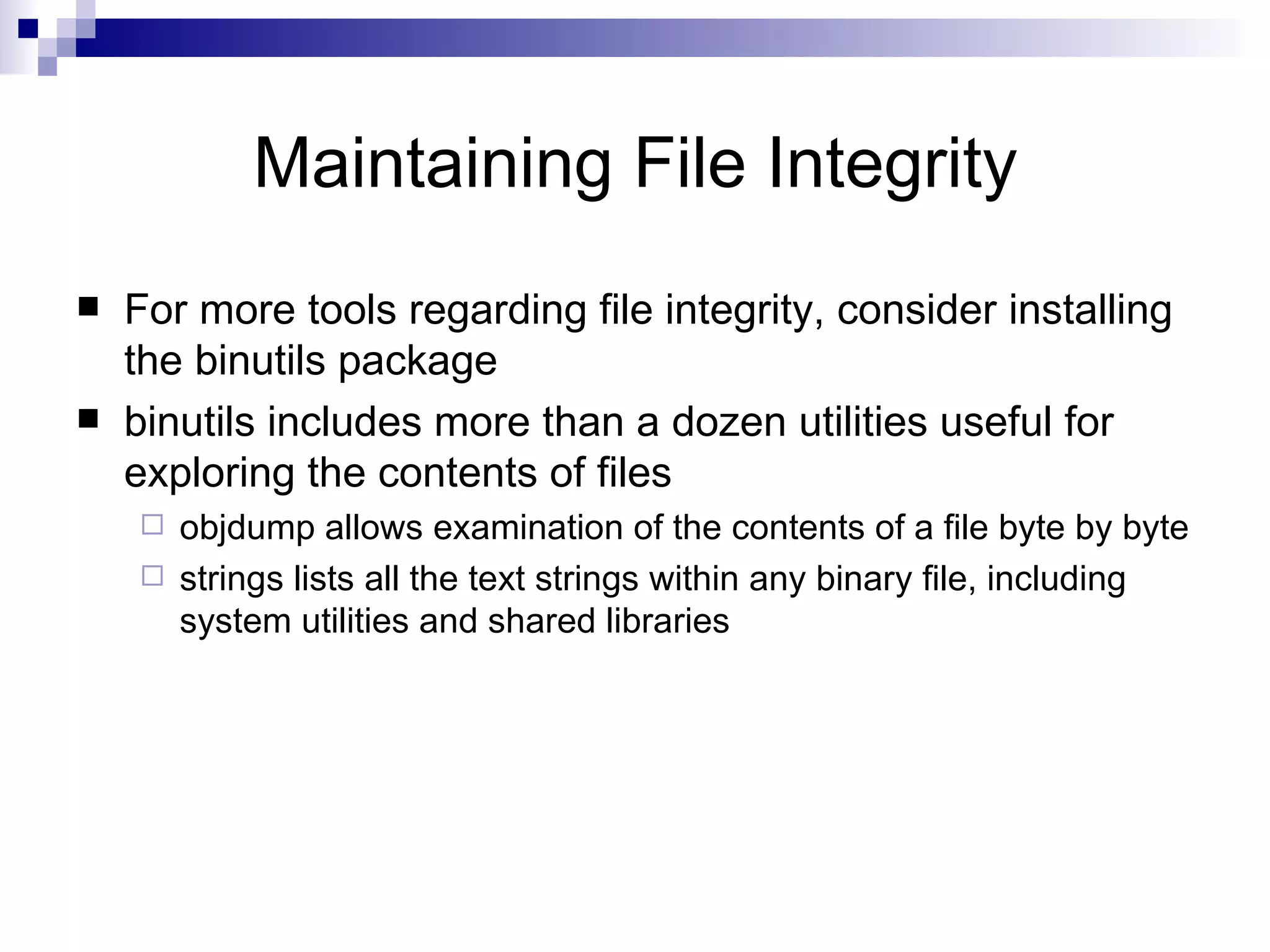 Maintaining File Integrity For more tools regarding file integrity, consider installing the binutils package binutils includes more than a dozen utilities useful for exploring the contents of files objdump allows examination of the contents of a file byte by byte strings lists all the text strings within any binary file, including system utilities and shared libraries 