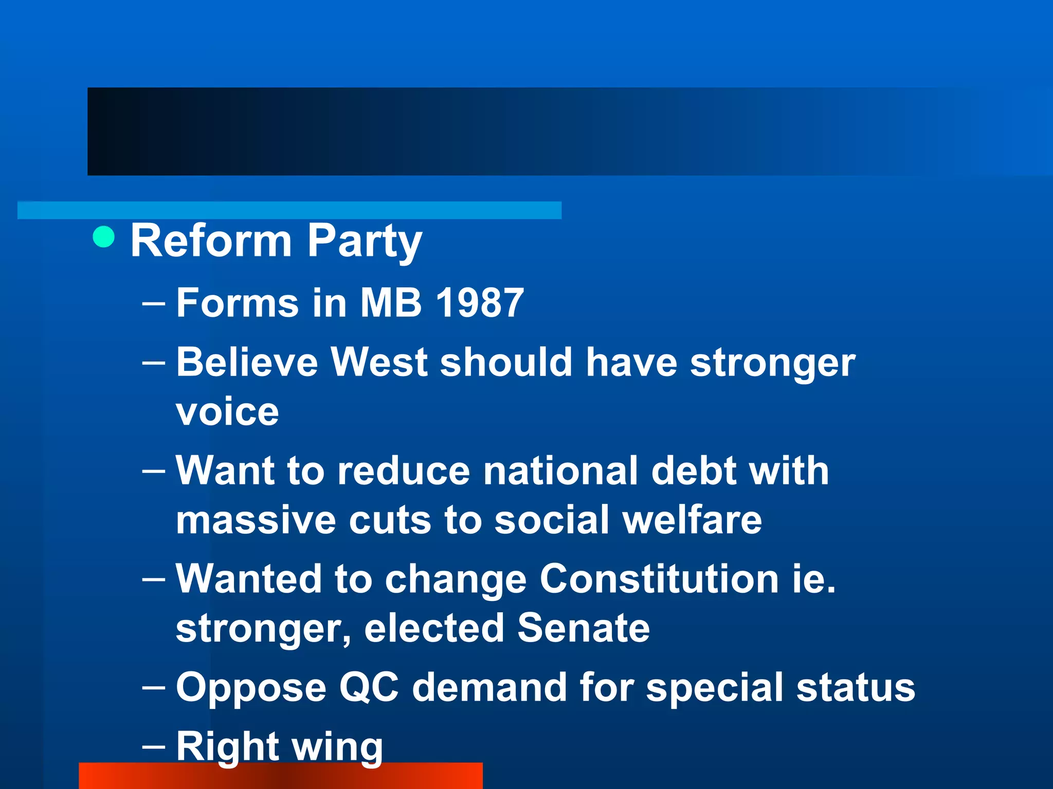 Reform Party Forms in MB 1987 Believe West should have stronger voice  Want to reduce national debt with massive cuts to social welfare Wanted to change Constitution ie. stronger, elected Senate Oppose QC demand for special status Right wing  