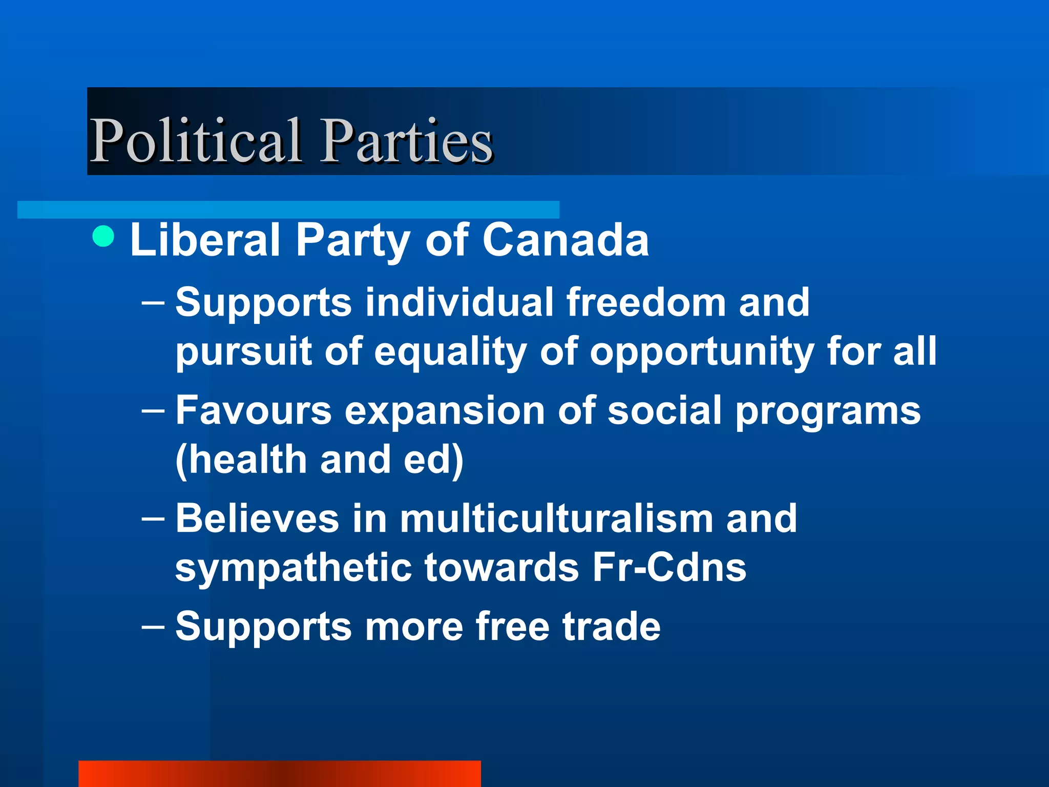 Political Parties Liberal Party of Canada Supports individual freedom and pursuit of equality of opportunity for all Favours expansion of social programs (health and ed) Believes in multiculturalism and sympathetic towards Fr-Cdns Supports more free trade 