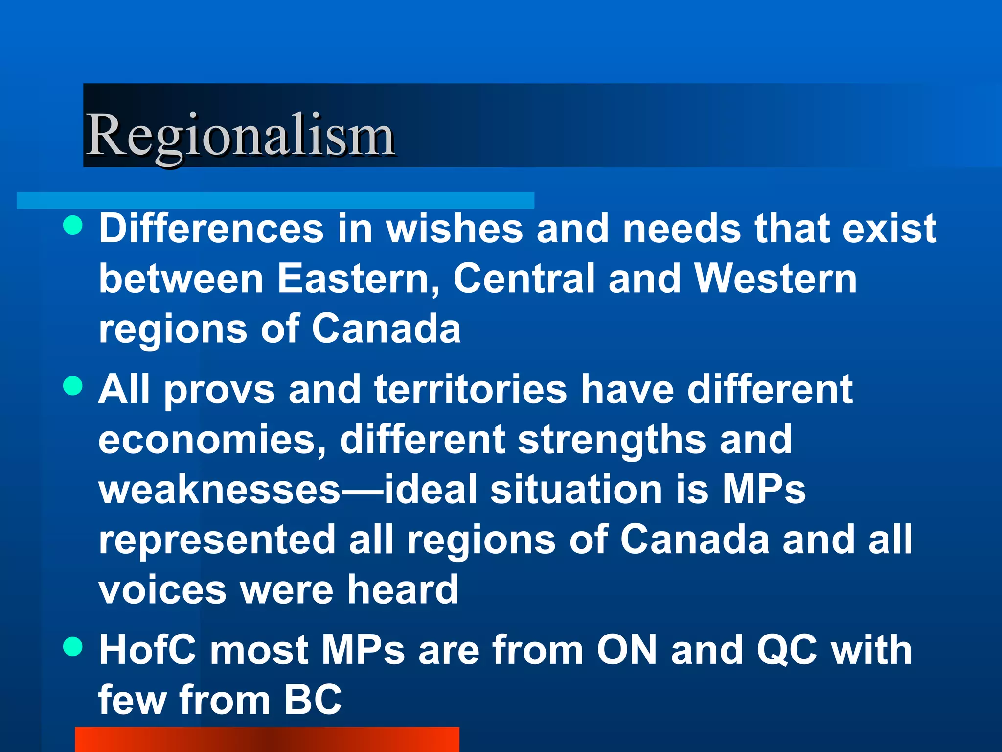 Regionalism Differences in wishes and needs that exist between Eastern, Central and Western regions of Canada All provs and territories have different economies, different strengths and weaknesses—ideal situation is MPs represented all regions of Canada and all voices were heard HofC most MPs are from ON and QC with few from BC 