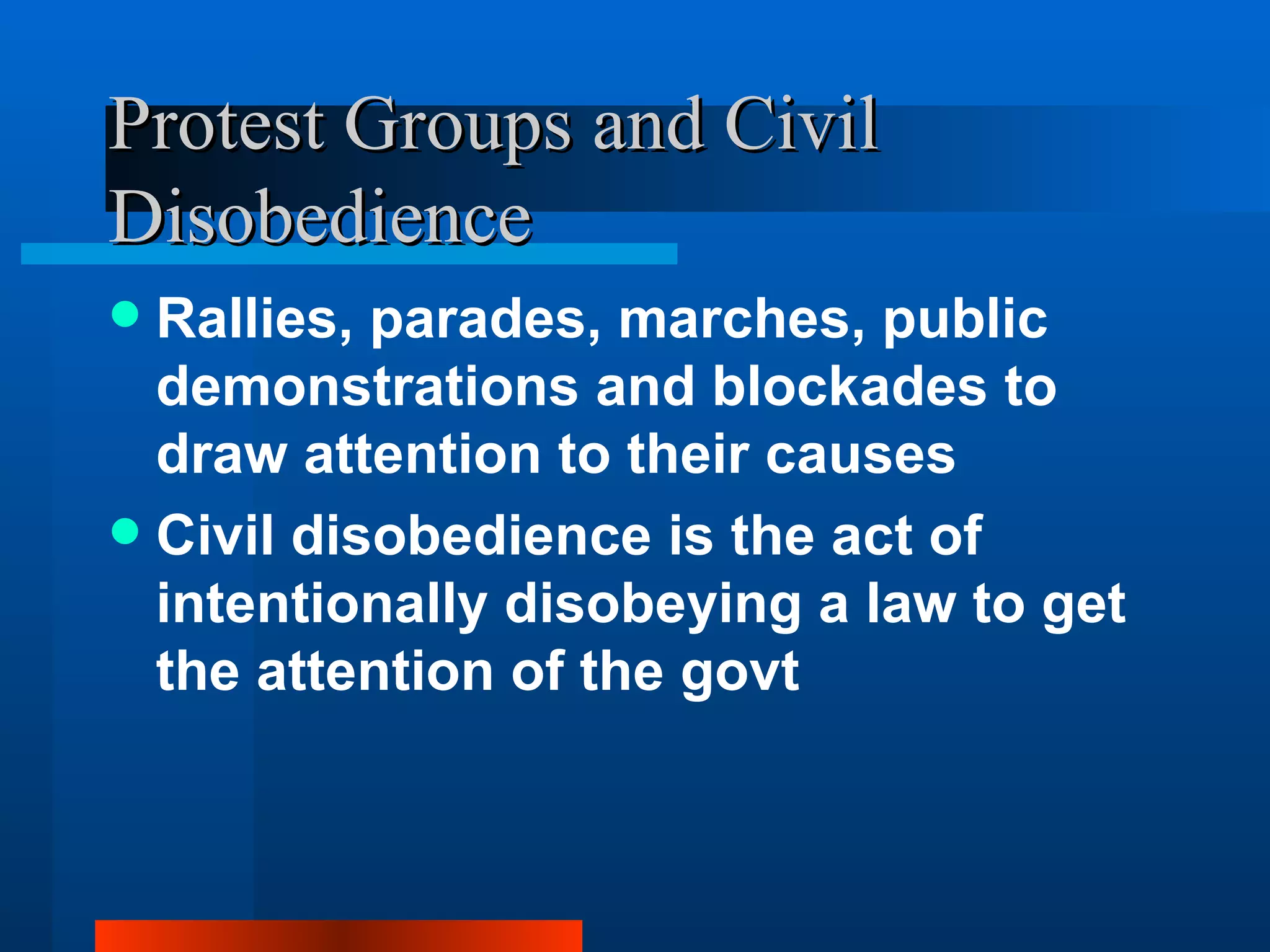 Protest Groups and Civil Disobedience Rallies, parades, marches, public demonstrations and blockades to draw attention to their causes Civil disobedience is the act of intentionally disobeying a law to get the attention of the govt 