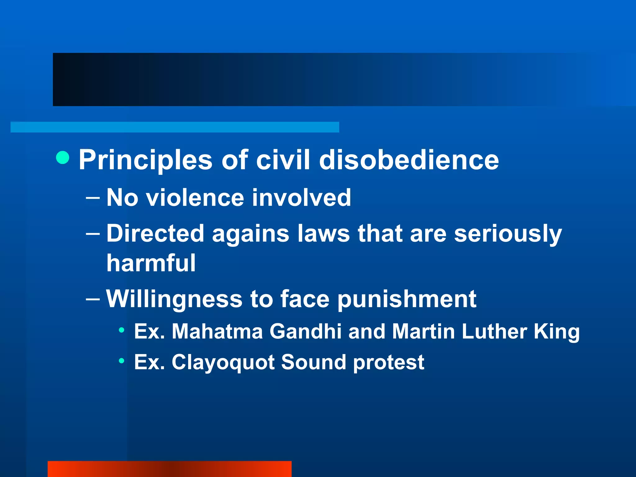 Principles of civil disobedience No violence involved Directed agains laws that are seriously harmful Willingness to face punishment Ex. Mahatma Gandhi and Martin Luther King Ex. Clayoquot Sound protest 