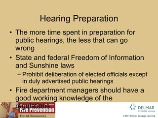 Hearing Preparation The more time spent in preparation for public hearings, the less that can go wrong State and federal Freedom of Information and Sunshine laws Prohibit deliberation of elected officials except in duly advertised public hearings Fire department managers should have a good working knowledge of the regulations 