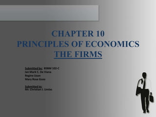 CHAPTER 10
PRINCIPLES OF ECONOMICS
       THE FIRMS
 Submitted by: BSBM 102-C
 Ian Mark C. De Viana
 Regine Uson
 Mary Rose Gozo

 Submitted to:
 Mr. Christian J. Umlas
 