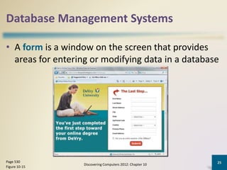 Database Management Systems
• A form is a window on the screen that provides
areas for entering or modifying data in a database
Discovering Computers 2012: Chapter 10
25Page 530
Figure 10-15
 