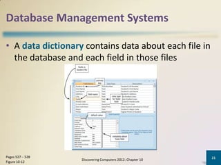 Database Management Systems

• A data dictionary contains data about each file in
  the database and each field in those files




Pages 527 – 528                                             21
                   Discovering Computers 2012: Chapter 10
Figure 10-12
 