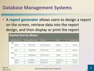 Database Management Systems

• A report generator allows users to design a report
  on the screen, retrieve data into the report
  design, and then display or print the report




Page 531                                                   26
                  Discovering Computers 2012: Chapter 10
Figure 10-16
 