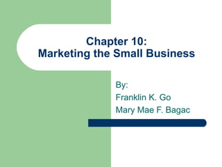 Chapter 10: Marketing the Small Business By: Franklin K. Go Mary Mae F. Bagac 