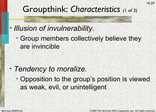 Groupthink:  Characteristics   (1 of 3) Illusion of invulnerability.  Group members collectively believe they are invincible Tendency to moralize. Opposition to the group’s position is viewed as weak, evil, or unintelligent 