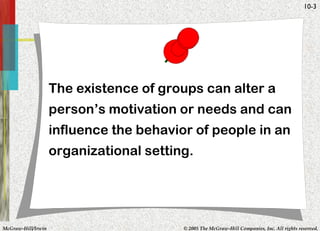 The existence of groups can alter a person’s motivation or needs and can influence the behavior of people in an organizational setting. 