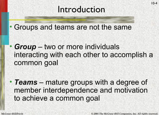 Introduction Groups and teams are not the same Group  – two or more individuals interacting with each other to accomplish a common goal Teams  – mature groups with a degree of member interdependence and motivation to achieve a common goal 