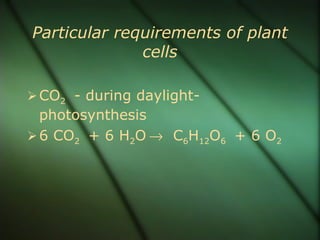 Particular requirements of plant
              cells

 CO2 - during daylight-
  photosynthesis
 6 CO2 + 6 H2O → C6H12O6 + 6 O2
 