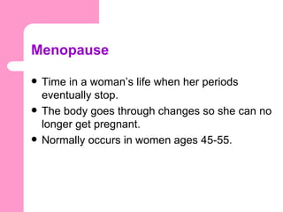 Menopause

   Time in a woman’s life when her periods
    eventually stop.
   The body goes through changes so she can no
    longer get pregnant.
   Normally occurs in women ages 45-55.
 