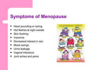 Symptoms of Menopause
   Heart pounding or racing
   Hot flashes & night sweats
   Skin flushing
   Insomnia
   Decreased interest in sex
   Mood swings
   Urine leakage
   Vaginal infections
   Joint aches and pains
 