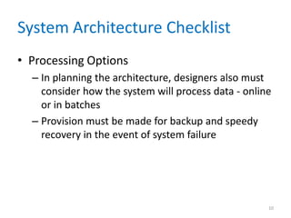 System Architecture Checklist
• Processing Options
– In planning the architecture, designers also must
consider how the system will process data - online
or in batches
– Provision must be made for backup and speedy
recovery in the event of system failure
10
 