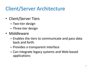 Client/Server Architecture
• Client/Server Tiers
– Two-tier design
– Three-tier design
• Middleware
– Enables the tiers to communicate and pass data
back and forth
– Provides a transparent interface
– Can integrate legacy systems and Web-based
applications
18
 