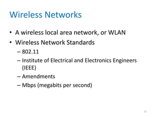 Wireless Networks
• A wireless local area network, or WLAN
• Wireless Network Standards
– 802.11
– Institute of Electrical and Electronics Engineers
(IEEE)
– Amendments
– Mbps (megabits per second)
37
 