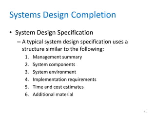 Systems Design Completion
• System Design Specification
– A typical system design specification uses a
structure similar to the following:
1. Management summary
2. System components
3. System environment
4. Implementation requirements
5. Time and cost estimates
6. Additional material
41
 