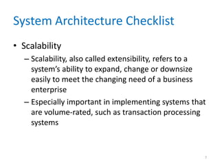 System Architecture Checklist
• Scalability
– Scalability, also called extensibility, refers to a
system’s ability to expand, change or downsize
easily to meet the changing need of a business
enterprise
– Especially important in implementing systems that
are volume-rated, such as transaction processing
systems
7
 