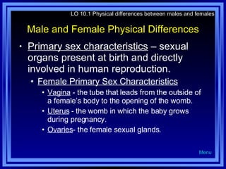 Male and Female Physical Differences <ul><li>Primary sex characteristics  – sexual organs present at birth and directly in...
