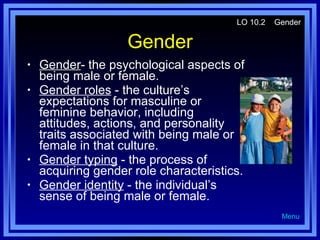 Gender <ul><li>Gender - the psychological aspects of being male or female. </li></ul><ul><li>Gender roles  - the culture’s...