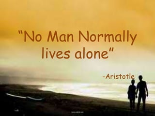 “No Man Normally
   lives alone”
           -Aristotle
 