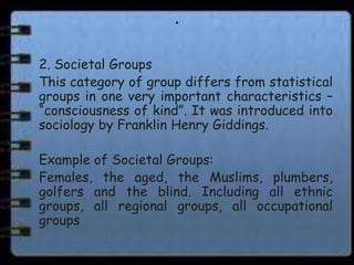 .

2. Societal Groups
This category of group differs from statistical
groups in one very important characteristics –
“cons...