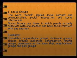 .
3. Social Groups
The word “social” implies social contact and
communication, social interaction and social
intercourse.
...