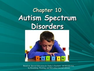 Chapter 10

Autism Spectrum
Disorders

Based on: Special Education for Today’s Teachers: An Introduction,
by Rosenberg, Westling, and McLeskey (second edition)

 