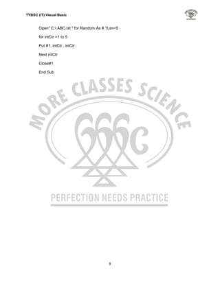 TYBSC (IT) Visual Basic


       Open" C: ABC.txt " for Random As # 1Len=5

       for intCtr =1 to 5

       Put #1, intCtr , intCtr

       Next intCtr

       Close#1

       End Sub




                                            8
 