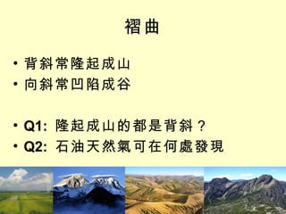 褶曲 背斜常隆起成山 向斜常凹陷成谷 Q1:  隆起成山的都是背斜？ Q2:  石油天然氣可在何處發現 