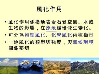 風化作用 風化作用係指地表岩石受空氣、水或生物的影響，在 原地 緩慢發生變化。 可分為 物理風化 、 化學風化 兩種類型 一地風化的類型與強度，與 氣候環境 關係密切 